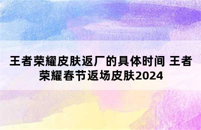 王者荣耀皮肤返厂的具体时间 王者荣耀春节返场皮肤2024